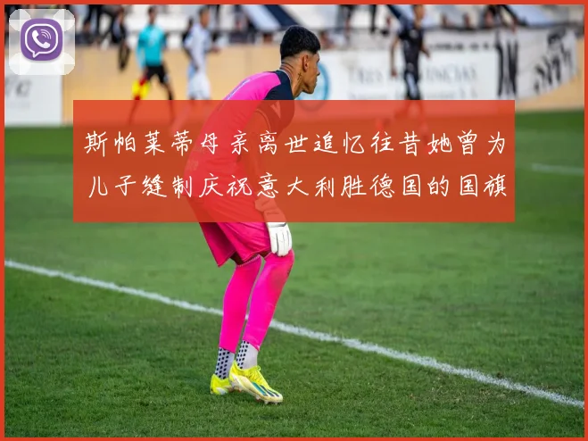 斯帕莱蒂母亲离世追忆往昔她曾为儿子缝制庆祝意大利胜德国的国旗
