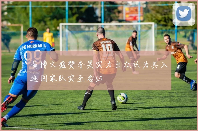 黄博文盛赞李昊实力出众认为其入选国家队实至名归