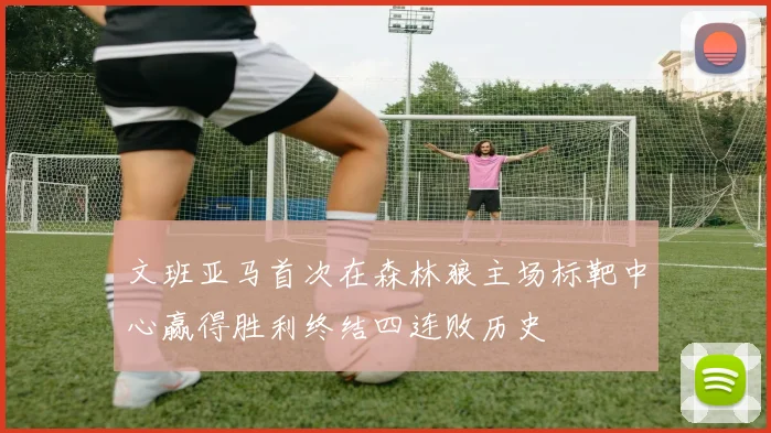 文班亚马首次在森林狼主场标靶中心赢得胜利终结四连败历史
