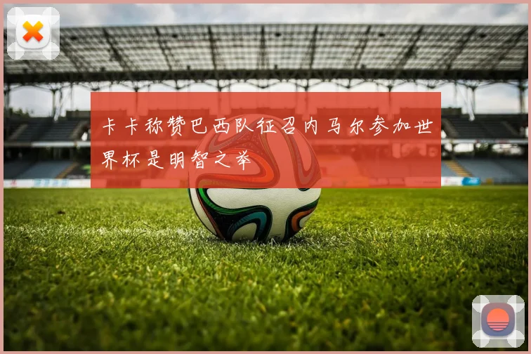 卡卡称赞巴西队征召内马尔参加世界杯是明智之举