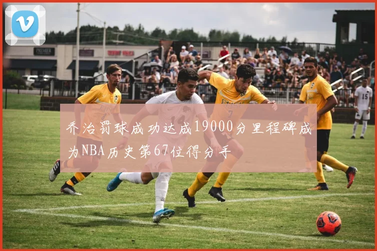 乔治罚球成功达成19000分里程碑成为NBA历史第67位得分手