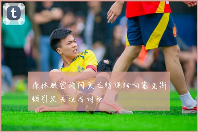 森林狼曾询问莫兰特现转向塞克斯顿引发关注与讨论