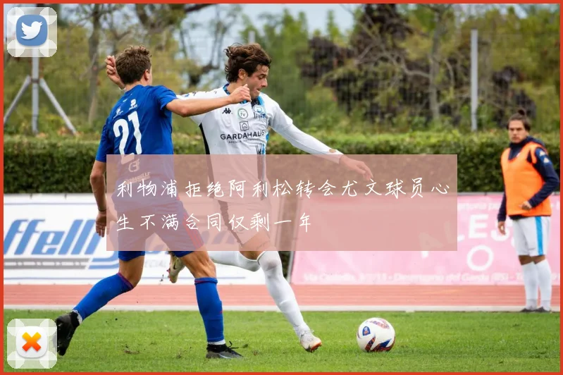 利物浦拒绝阿利松转会尤文球员心生不满合同仅剩一年