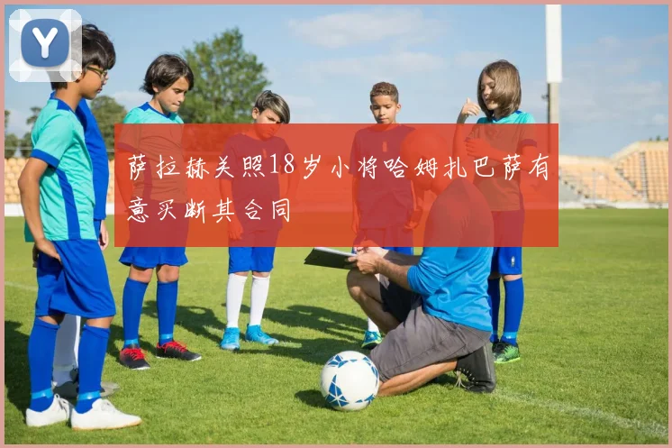 萨拉赫关照18岁小将哈姆扎巴萨有意买断其合同