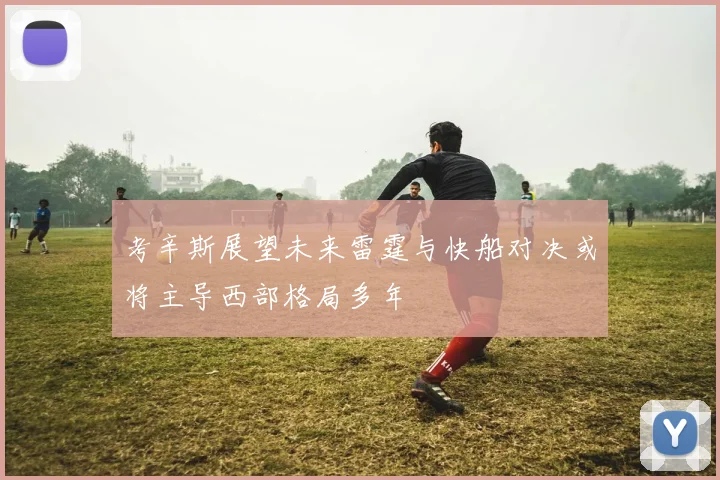 考辛斯展望未来雷霆与快船对决或将主导西部格局多年