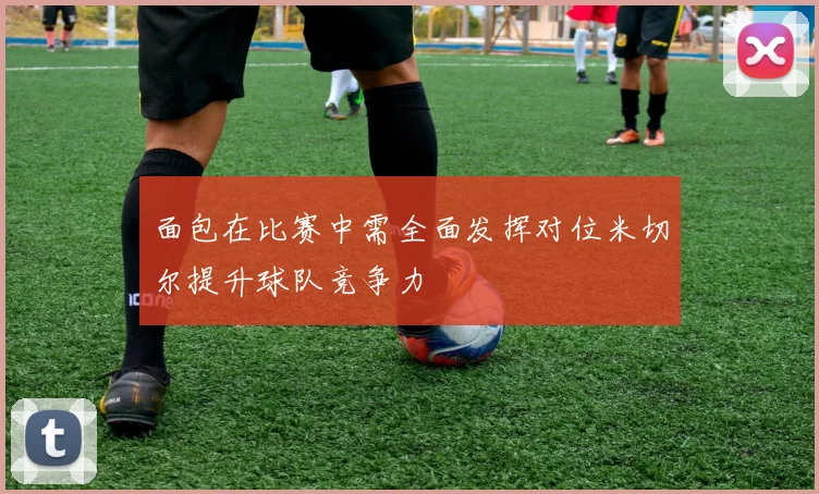 面包在比赛中需全面发挥对位米切尔提升球队竞争力