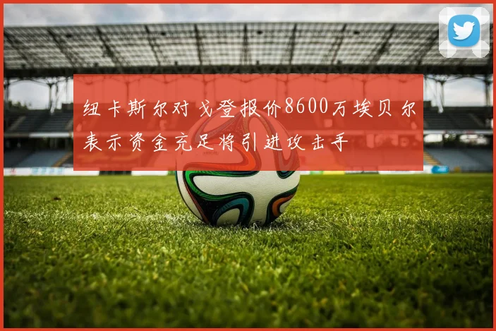 纽卡斯尔对戈登报价8600万埃贝尔表示资金充足将引进攻击手