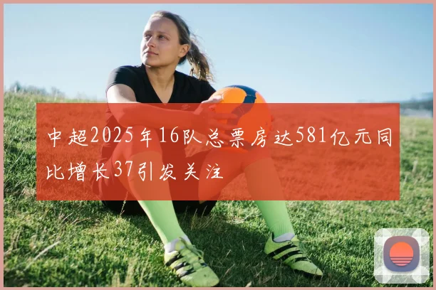 中超2025年16队总票房达581亿元同比增长37引发关注