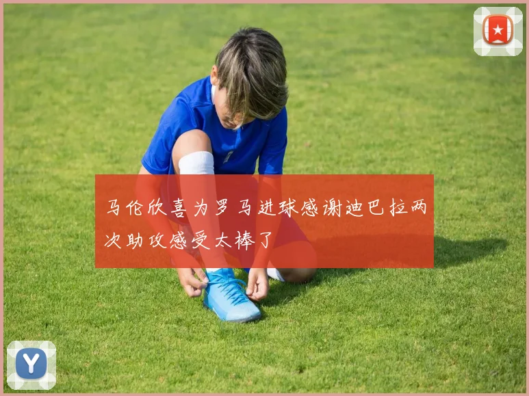 马伦欣喜为罗马进球感谢迪巴拉两次助攻感受太棒了