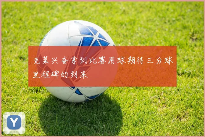 克莱兴奋拿到比赛用球期待三分球里程碑的到来
