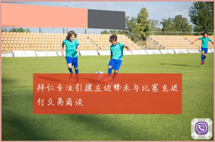 拜仁专注引援左边锋未与比塞克进行交易商谈