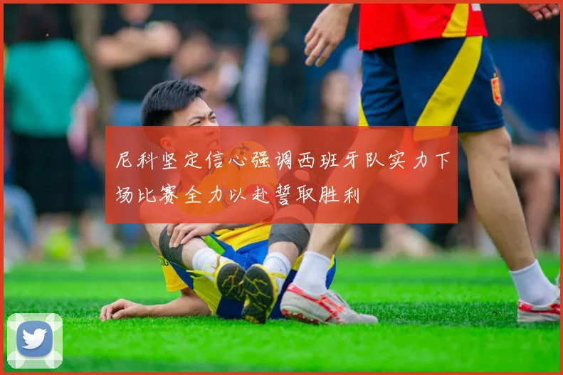 尼科坚定信心强调西班牙队实力下场比赛全力以赴誓取胜利