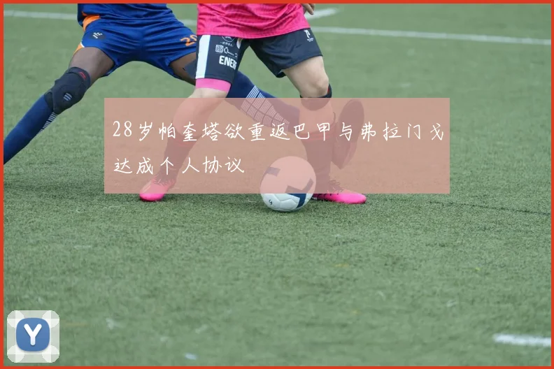 28岁帕奎塔欲重返巴甲与弗拉门戈达成个人协议